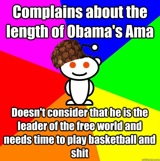 Complains about the length of Obama's Ama Doesn't consider that he is the leader of the free world and needs time to play basketball and shit  Scumbag Redditor