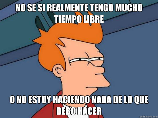 no se si realmente tengo mucho tiempo libre o no estoy haciendo nada de lo que debo hacer  Futurama Fry