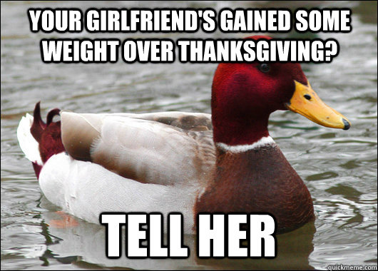 your girlfriend's gained some weight over thanksgiving? tell her - your girlfriend's gained some weight over thanksgiving? tell her  Malicious Advice Mallard