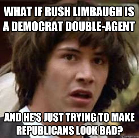 What if Rush Limbaugh is a democrat double-agent And he's just trying to make republicans look bad?  conspiracy keanu
