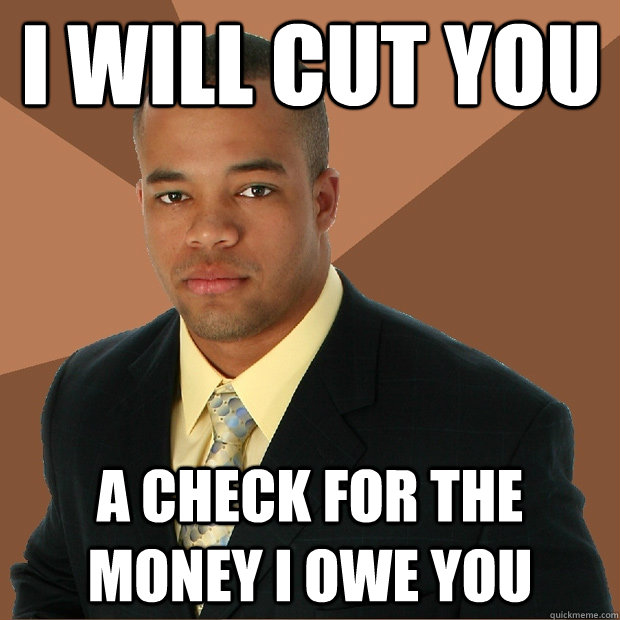 I WILL CUT YOU A check for the money I owe you - I WILL CUT YOU A check for the money I owe you  Successful Black Man