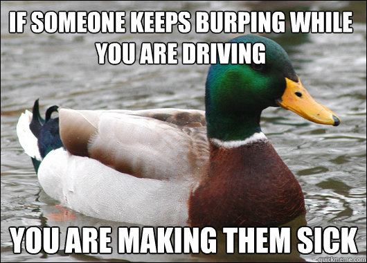 If someone keeps burping while you are driving You are making them sick  Actual Advice Mallard