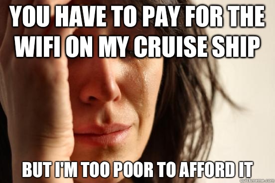 You have to pay for the wifi on my cruise ship But I'm too poor to afford it  First World Problems