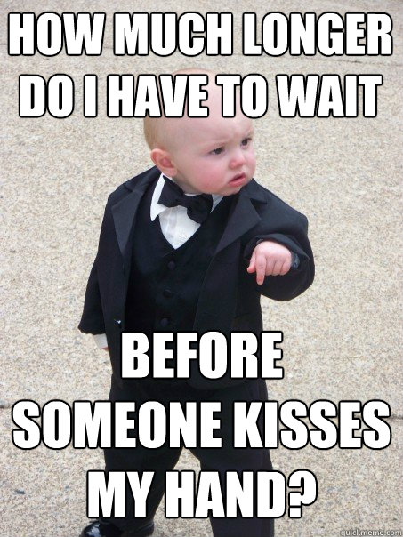 how much longer do i have to wait before someone kisses my hand?  Baby Godfather