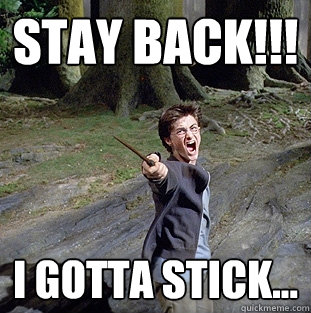 Stay back!!!  I gotta stick...  Pissed off Harry