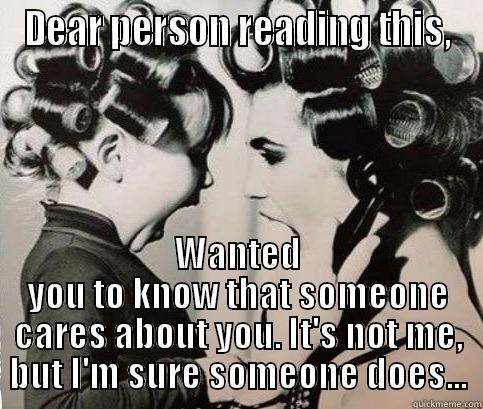 DEAR PERSON READING THIS, WANTED YOU TO KNOW THAT SOMEONE CARES ABOUT YOU. IT'S NOT ME, BUT I'M SURE SOMEONE DOES... Misc