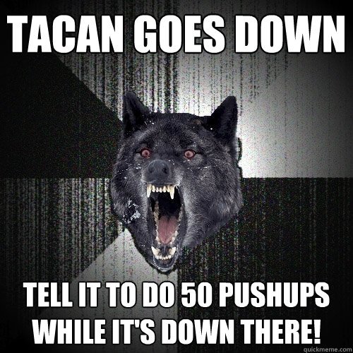 TACAN Goes Down Tell it to do 50 Pushups while it's down there!  Insanity Wolf