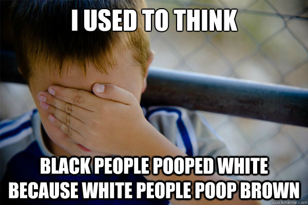 I used to think Black people pooped white because white people poop brown - I used to think Black people pooped white because white people poop brown  Misc
