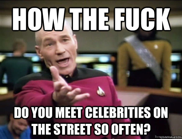 How the fuck Do you meet celebrities on the street so often?  Annoyed Picard HD