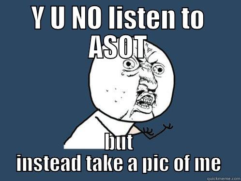 Y U NO LISTEN TO ASOT BUT INSTEAD TAKE A PIC OF ME Y U No