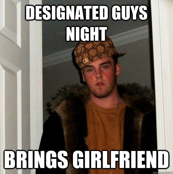 designated guys night brings girlfriend  Scumbag Steve