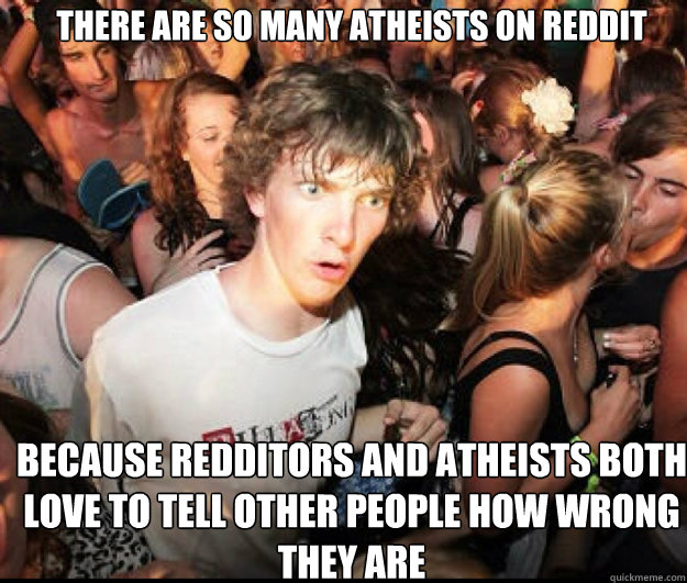 There are so many atheists on Reddit because redditors and atheists both love to tell other people how wrong they are  SUDDEN REALISATION