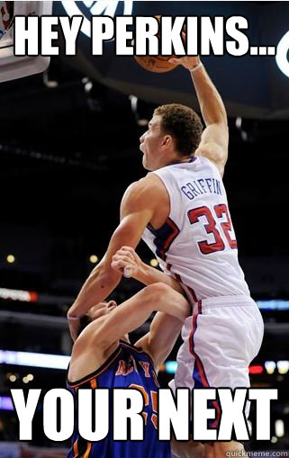 Hey Perkins... YOUR NEXT  blake griffin