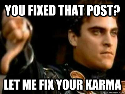 You fixed that post? Let me fix your karma  Downvoting Roman