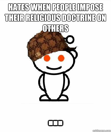 Hates when people impose their religious doctrine on others ...  Scumbag Redditors