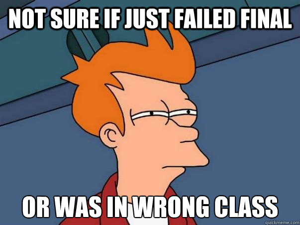 Not Sure if just failed final or was in wrong class  Not sure Fry