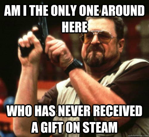 Am i the only one around here who has never received a gift on steam  Am I The Only One Around Here