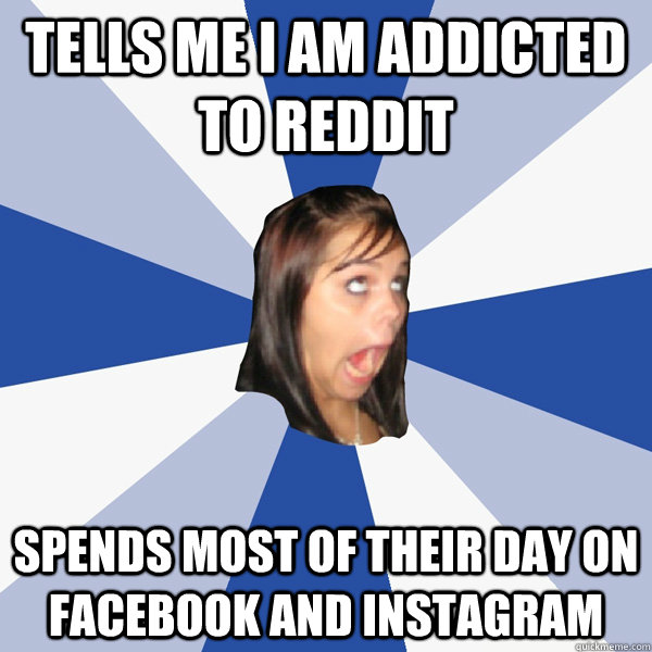 tells me i am addicted to reddit spends most of their day on facebook and instagram  Annoying Facebook Girl