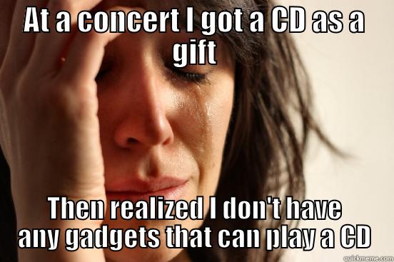 AT A CONCERT I GOT A CD AS A GIFT THEN REALIZED I DON'T HAVE ANY GADGETS THAT CAN PLAY A CD First World Problems