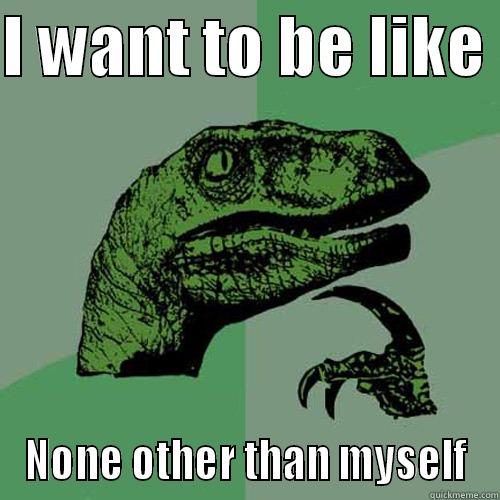 I WANT TO BE LIKE  NONE OTHER THAN MYSELF Philosoraptor