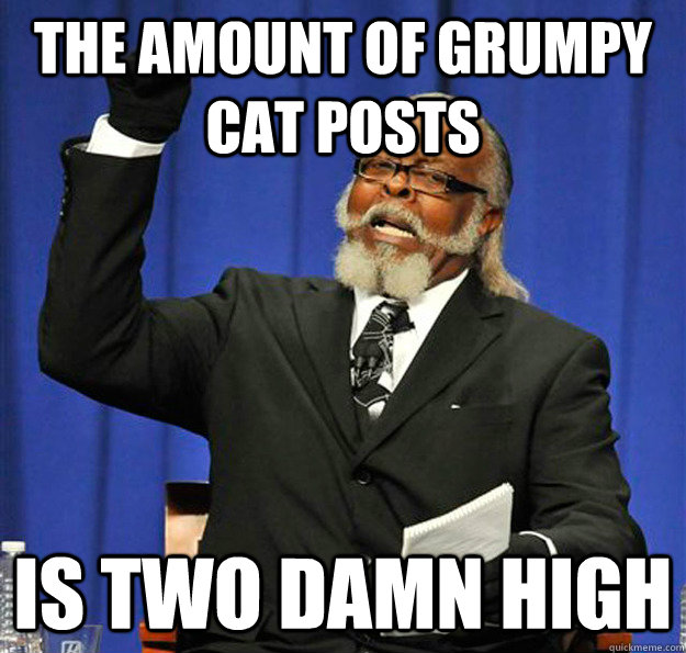 The amount of grumpy cat posts  Is two damn high  Jimmy McMillan