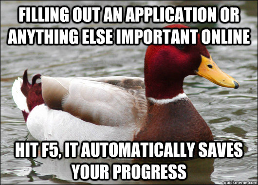 Filling out an application or anything else important online Hit F5, it automatically saves your progress  Malicious Advice Mallard