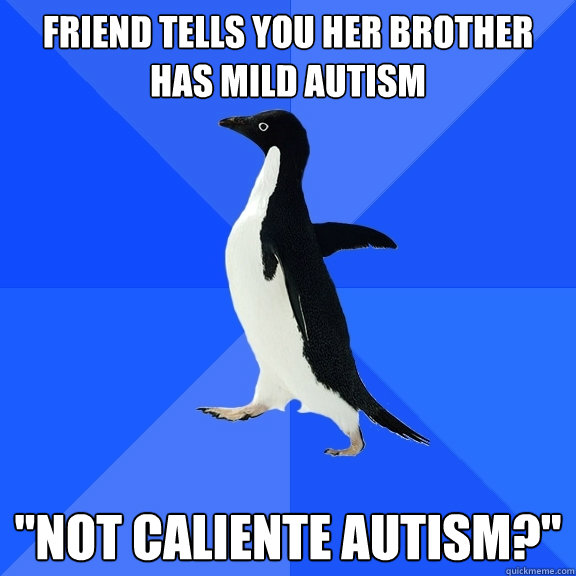 Friend tells you her brother has mild autism 