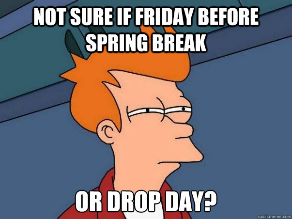 Not sure if Friday before spring break or drop day?  Not sure Fry