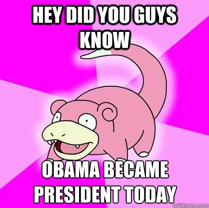 Hey did you guys know Obama became president today
  Slowpoke