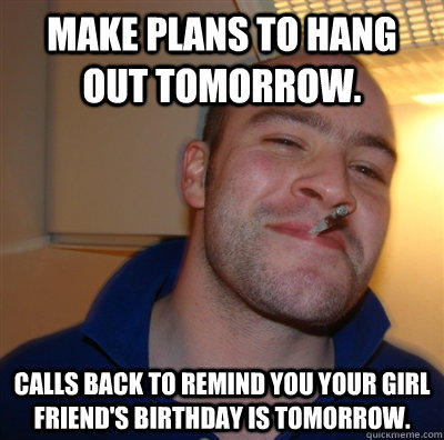 Make plans to hang out tomorrow. Calls back to remind you your girl friend's birthday is tomorrow.  GGG view on Idra