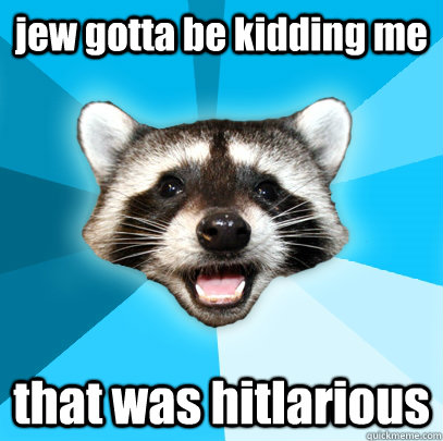 jew gotta be kidding me that was hitlarious  Lame Pun Coon