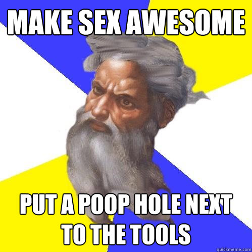 Make Sex Awesome Put a Poop hole next to the tools  Advice God