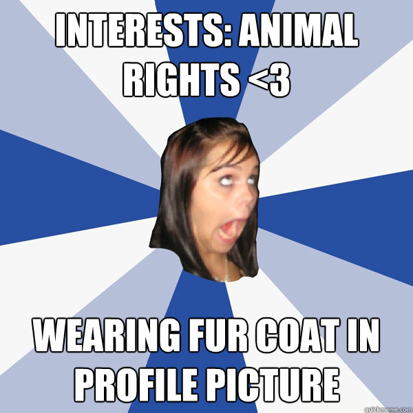 Interests: animal rights <3 Wearing fur coat in profile picture  Annoying Facebook Girl