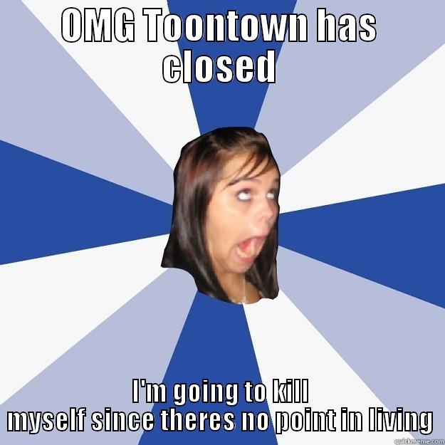 OMG TOONTOWN HAS CLOSED I'M GOING TO KILL MYSELF SINCE THERES NO POINT IN LIVING Annoying Facebook Girl