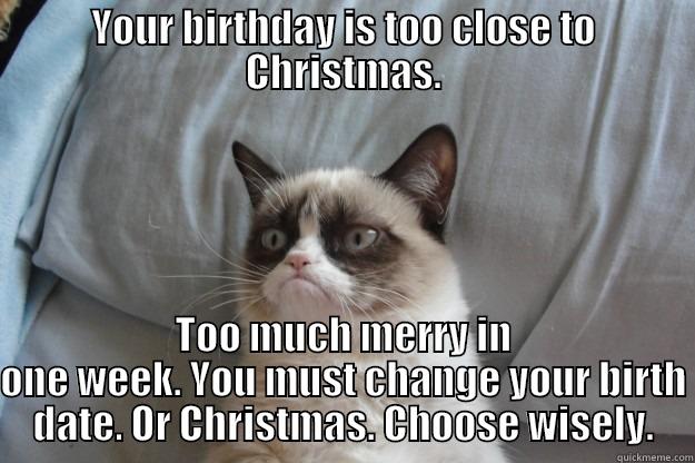 YOUR BIRTHDAY IS TOO CLOSE TO CHRISTMAS. TOO MUCH MERRY IN ONE WEEK. YOU MUST CHANGE YOUR BIRTH DATE. OR CHRISTMAS. CHOOSE WISELY. Grumpy Cat
