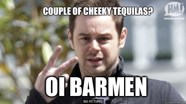 Couple of cheeky tequilas?  Oi barmen - Couple of cheeky tequilas?  Oi barmen  danny dyer