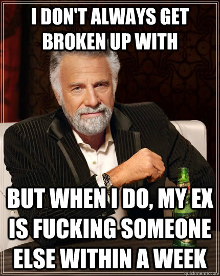 I don't always get broken up with but when I do, my ex is fucking someone else within a week - I don't always get broken up with but when I do, my ex is fucking someone else within a week  The Most Interesting Man In The World