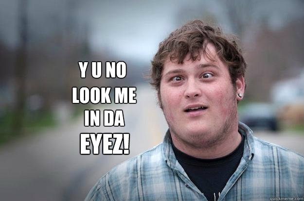 Y U No
Look Me 
In Da 
EYEZ! Look Me In Da EYEZ!  Look at me