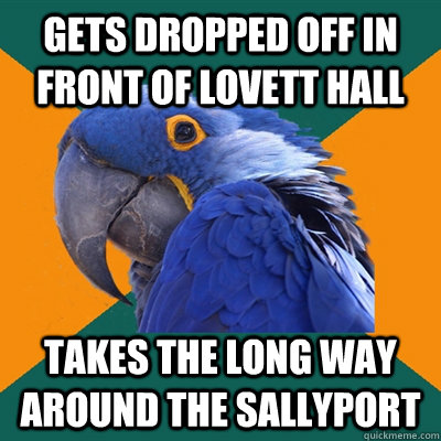 Gets dropped off in front of lovett hall Takes the long way around the Sallyport  Paranoid Parrot