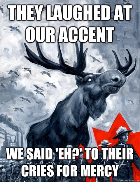 They laughed at our accent We said 'eh?' to their cries for mercy  Vindictive Canadian Moose Overlord