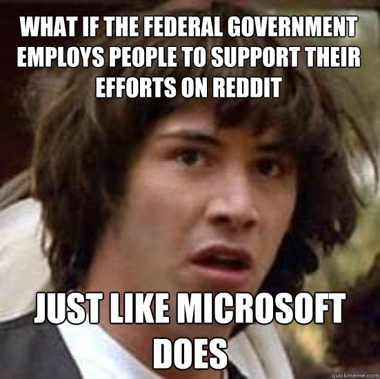 What if the federal government employs people to support their efforts on reddit just like microsoft does - What if the federal government employs people to support their efforts on reddit just like microsoft does  conspiracy keanu