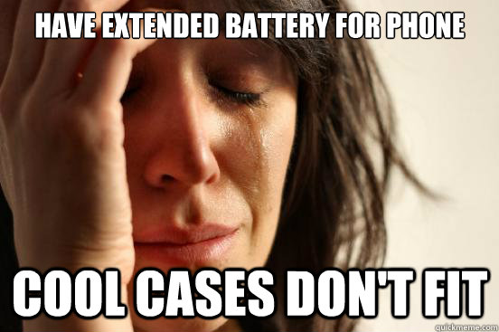 have extended battery for phone Cool cases don't fit  First World Problems