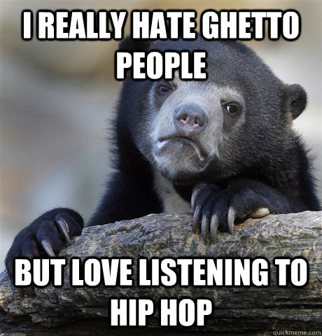 I really hate ghetto people but love listening to hip hop  Confession Bear