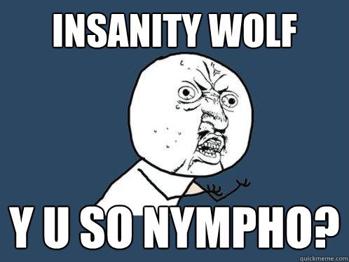 insanity wolf y u so nympho?  Y U No