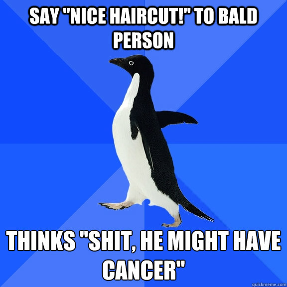 Say ''Nice haircut!'' to bald person Thinks ''Shit, he might have 
cancer''  Socially Awkward Penguin