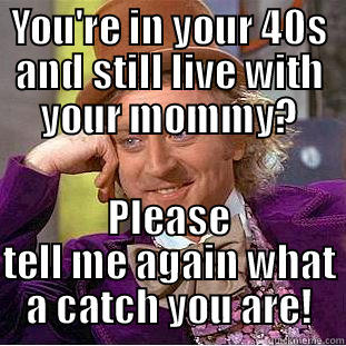 YOU'RE IN YOUR 40S AND STILL LIVE WITH YOUR MOMMY? PLEASE TELL ME AGAIN WHAT A CATCH YOU ARE! Condescending Wonka