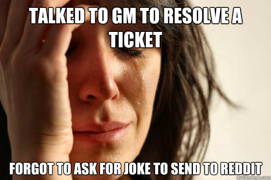 Talked to GM to resolve a ticket Forgot to ask for joke to send to Reddit  First World Problems