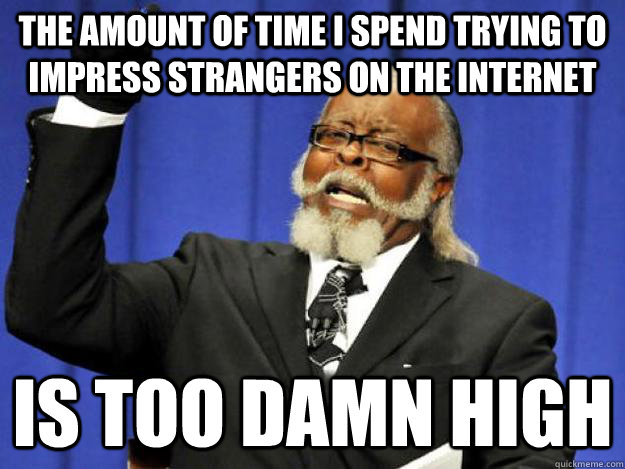 The amount of time I spend trying to impress strangers on the internet is too damn high  Toodamnhigh