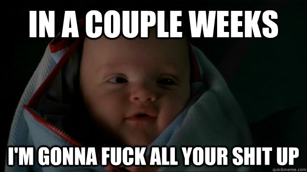 In a couple weeks I'm gonna fuck all your shit up - In a couple weeks I'm gonna fuck all your shit up  baby connor