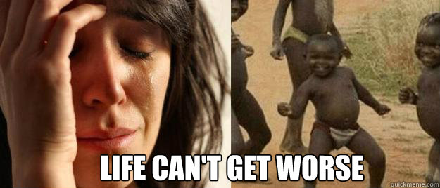 life can't get worse   First World Problems  Third World Success